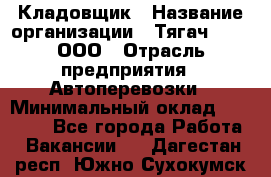 Кладовщик › Название организации ­ Тягач 2001, ООО › Отрасль предприятия ­ Автоперевозки › Минимальный оклад ­ 25 000 - Все города Работа » Вакансии   . Дагестан респ.,Южно-Сухокумск г.